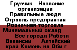 Грузчик › Название организации ­ Правильные люди › Отрасль предприятия ­ Розничная торговля › Минимальный оклад ­ 30 000 - Все города Работа » Вакансии   . Алтайский край,Камень-на-Оби г.